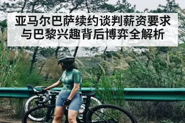 亚马尔巴萨续约谈判薪资要求与巴黎兴趣背后博弈全解析