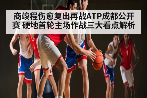 商竣程伤愈复出再战ATP成都公开赛 硬地首轮主场作战三大看点解析