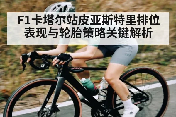 F1卡塔尔站皮亚斯特里排位表现与轮胎策略关键解析