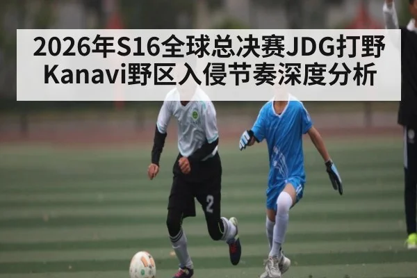 2026年S16全球总决赛JDG打野Kanavi野区入侵节奏深度分析